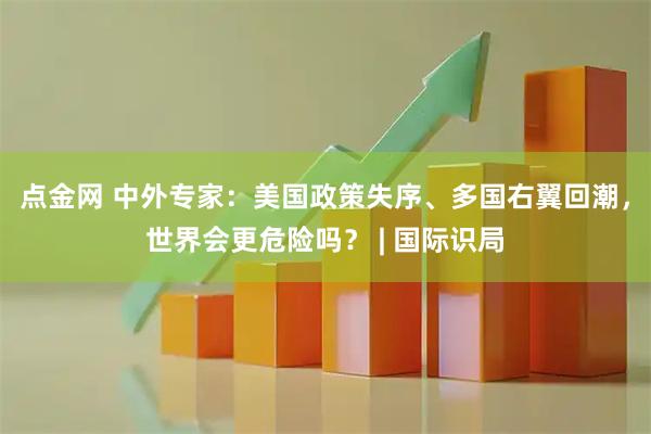 点金网 中外专家：美国政策失序、多国右翼回潮，世界会更危险吗？ | 国际识局