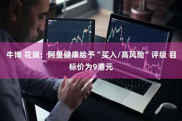 牛博 花旗：阿里健康给予“买入/高风险”评级 目标价为9港元