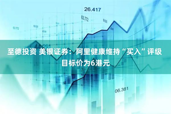 至德投资 美银证券：阿里健康维持“买入”评级 目标价为6港元
